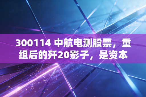 300114 中航电测股票,重组后的歼20影子,是资本盛宴还是信仰的试金石?