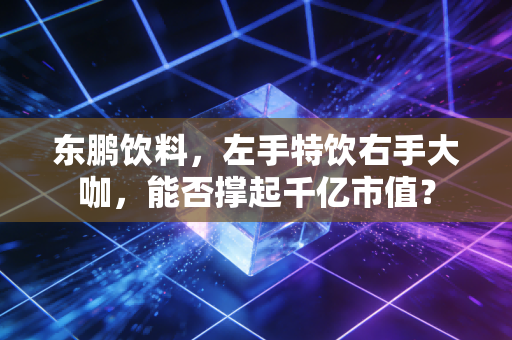 东鹏饮料，左手特饮右手大咖，能否撑起千亿市值？