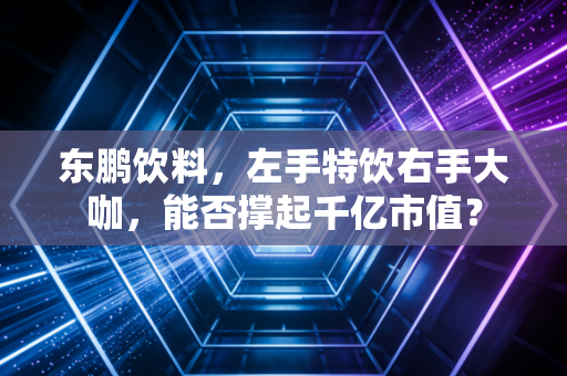 东鹏饮料，左手特饮右手大咖，能否撑起千亿市值？