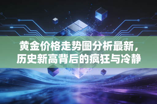 黄金价格走势图分析最新，历史新高背后的疯狂与冷静，普通投资者该如何上车？