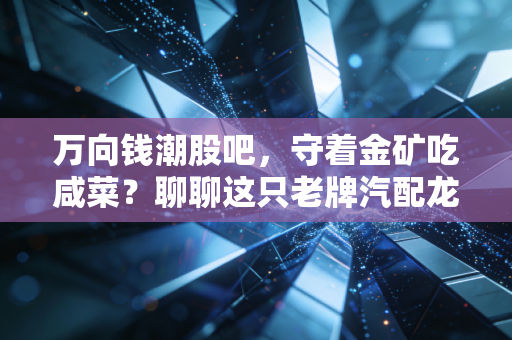 万向钱潮股吧，守着金矿吃咸菜？聊聊这只老牌汽配龙头的股民众生相