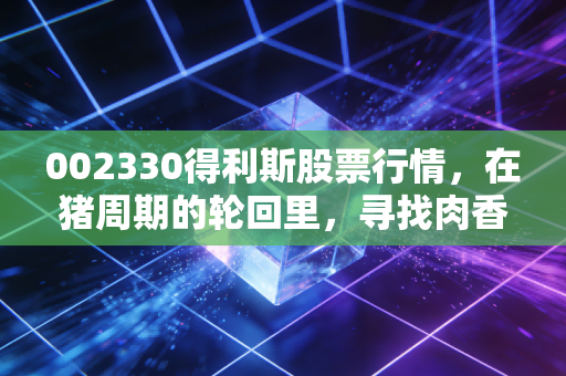 002330得利斯股票行情，在猪周期的轮回里，寻找肉香背后的投资逻辑