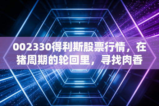 002330得利斯股票行情，在猪周期的轮回里，寻找肉香背后的投资逻辑