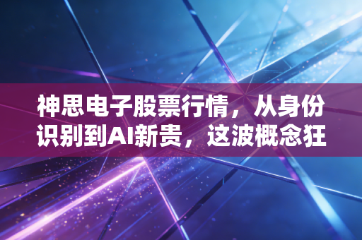 神思电子股票行情，从身份识别到AI新贵，这波概念狂奔能走多远？