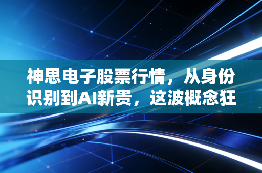 神思电子股票行情，从身份识别到AI新贵，这波概念狂奔能走多远？
