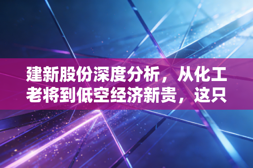 建新股份深度分析，从化工老将到低空经济新贵，这只股票到底值不值得追？