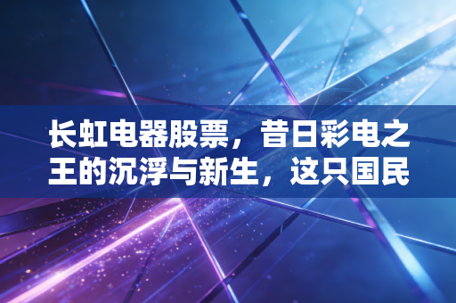 长虹电器股票，昔日彩电之王的沉浮与新生，这只国民老股还值得守候吗？