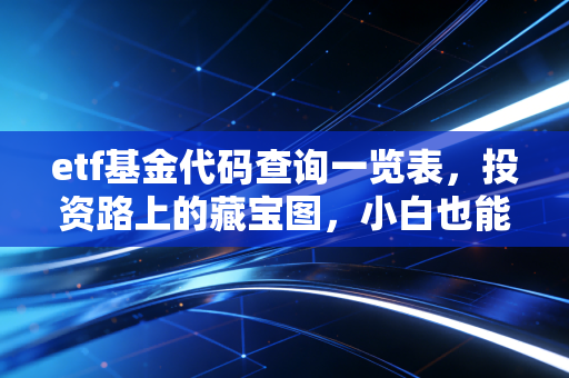 etf基金代码查询一览表，投资路上的藏宝图，小白也能轻松上手