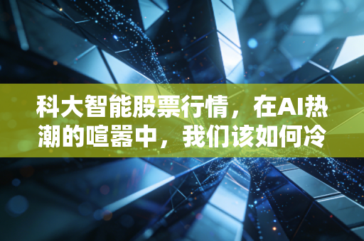 科大智能股票行情，在AI热潮的喧嚣中，我们该如何冷静看待这只工业大脑的未来？