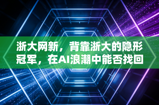 浙大网新，背靠浙大的隐形冠军，在AI浪潮中能否找回昔日的荣光？