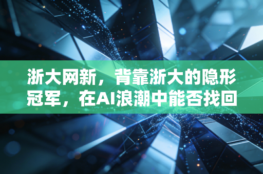 浙大网新，背靠浙大的隐形冠军，在AI浪潮中能否找回昔日的荣光？