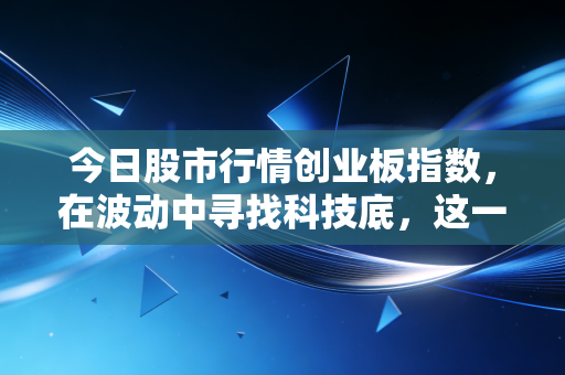 今日股市行情创业板指数，在波动中寻找科技底，这一轮反弹究竟是陷阱还是机遇？