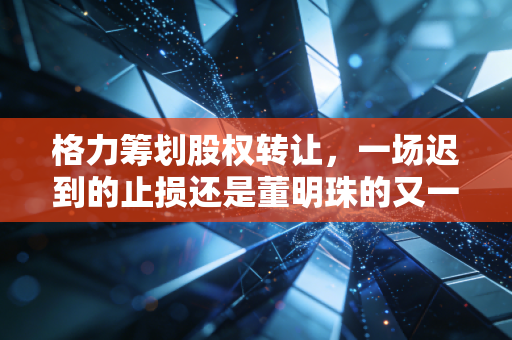 格力筹划股权转让，一场迟到的止损还是董明珠的又一盘大棋？