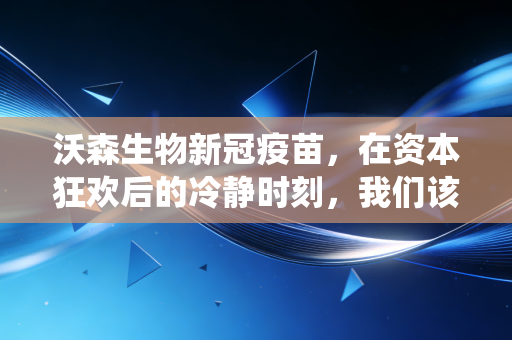 沃森生物新冠疫苗，在资本狂欢后的冷静时刻，我们该如何审视这场迟到的战役？