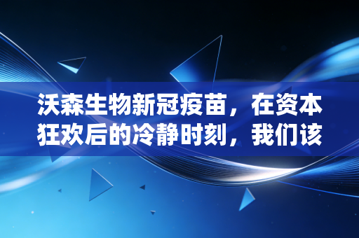 沃森生物新冠疫苗，在资本狂欢后的冷静时刻，我们该如何审视这场迟到的战役？