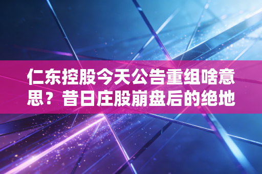 仁东控股今天公告重组啥意思?昔日庄股崩盘后的绝地反击,是馅饼还是陷阱?