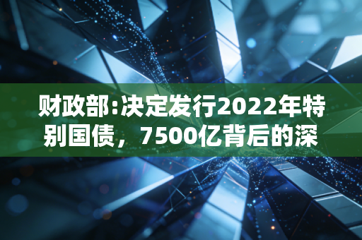 财政部:决定发行2022年特别国债，7500亿背后的深意与你的钱袋子有何关系？