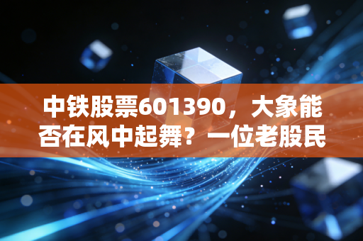 中铁股票601390，大象能否在风中起舞？一位老股民的深度复盘与碎碎念