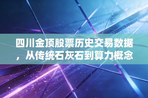 四川金顶股票历史交易数据，从传统石灰石到算力概念，这只川股的K线图里藏着多少悲欢离合？