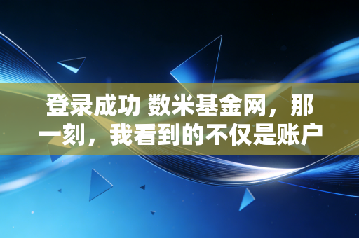 登录成功 数米基金网,那一刻,我看到的不仅是账户余额,更是人生的复利曲线