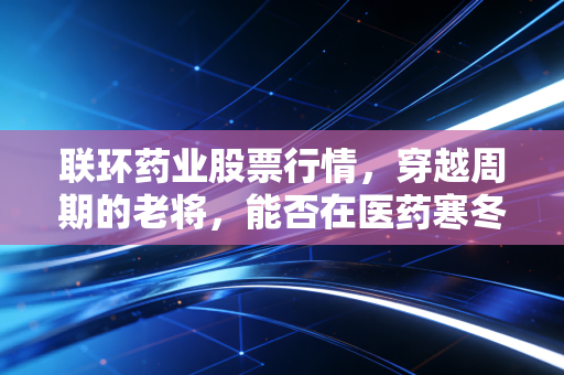联环药业股票行情，穿越周期的老将，能否在医药寒冬中绽放新芽？