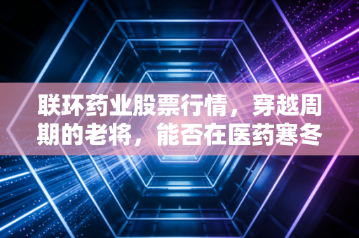 联环药业股票行情，穿越周期的老将，能否在医药寒冬中绽放新芽？