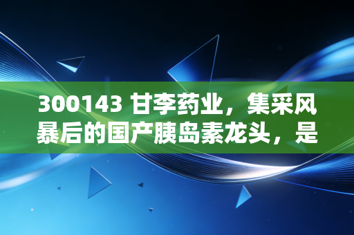 300143 甘李药业，集采风暴后的国产胰岛素龙头，是黄金坑还是价值陷阱？