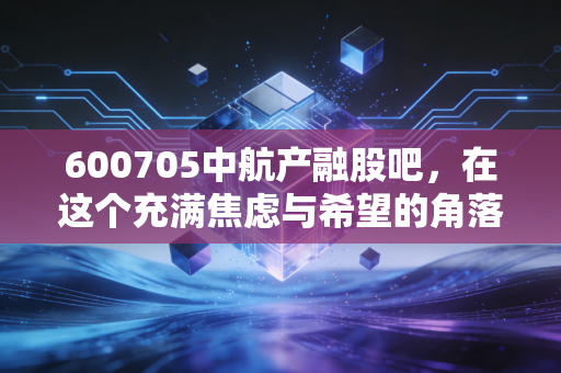 600705中航产融股吧，在这个充满焦虑与希望的角落，我们该如何读懂中航系的金融野心？