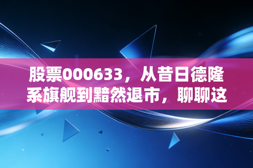 股票000633，从昔日德隆系旗舰到黯然退市，聊聊这只股票背后的投机陷阱与人性博弈
