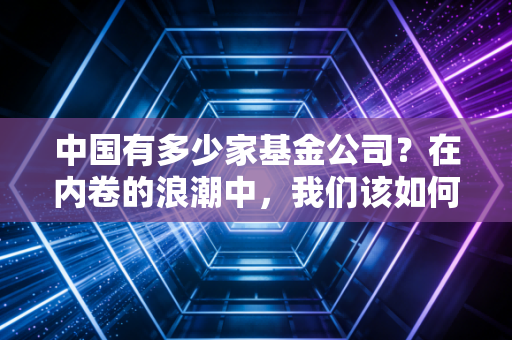中国有多少家基金公司？在内卷的浪潮中，我们该如何挑选那一艘渡船