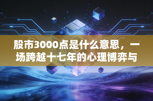 股市3000点是什么意思，一场跨越十七年的心理博弈与财富隐喻