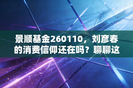 景顺基金260110，刘彦春的消费信仰还在吗？聊聊这只老牌基金的过去与未来