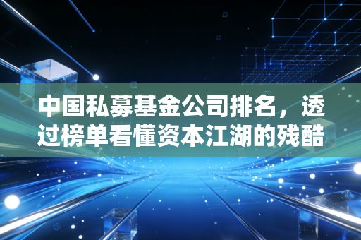 中国私募基金公司排名，透过榜单看懂资本江湖的残酷与机遇