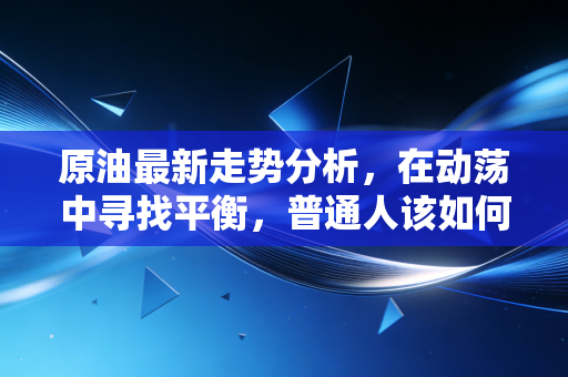 原油最新走势分析，在动荡中寻找平衡，普通人该如何看懂黑金的博弈？