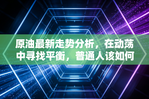 原油最新走势分析，在动荡中寻找平衡，普通人该如何看懂黑金的博弈？