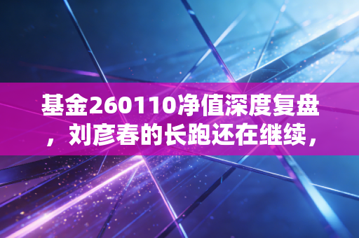 基金260110净值深度复盘，刘彦春的长跑还在继续，我们该如何安放焦虑？