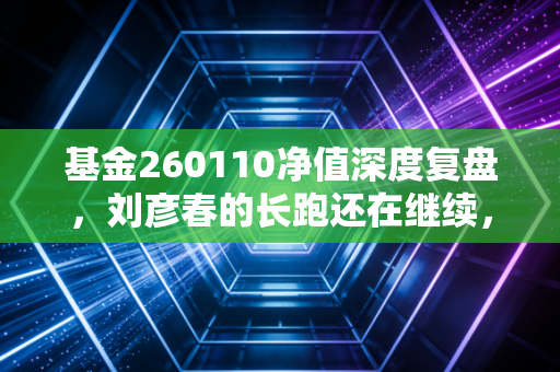 基金260110净值深度复盘，刘彦春的长跑还在继续，我们该如何安放焦虑？