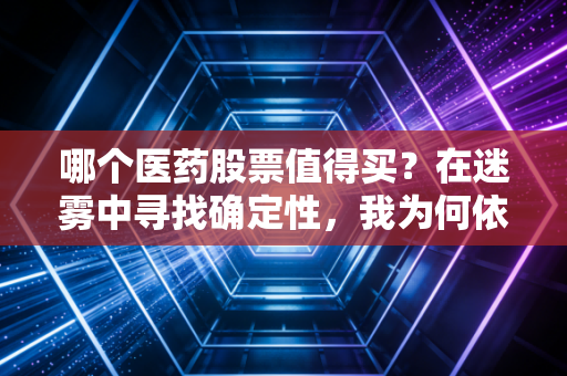 哪个医药股票值得买?在迷雾中寻找确定性,我为何依然看好恒瑞医药的长期价值
