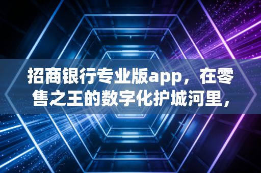 招商银行专业版app,在零售之王的数字化护城河里,我们究竟在用什么?