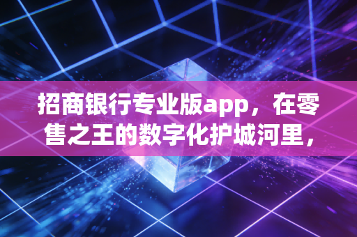 招商银行专业版app,在零售之王的数字化护城河里,我们究竟在用什么?