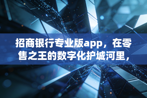 招商银行专业版app,在零售之王的数字化护城河里,我们究竟在用什么?