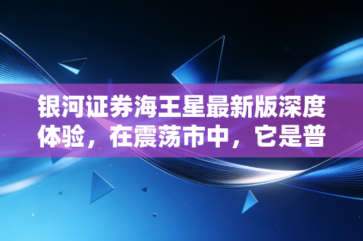 银河证券海王星最新版深度体验，在震荡市中，它是普通投资者的定海神针