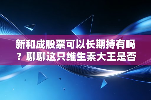 新和成股票可以长期持有吗？聊聊这只维生素大王是否值得放进你的养老账户