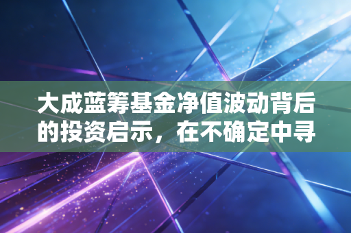 大成蓝筹基金净值波动背后的投资启示,在不确定中寻找确定的收益