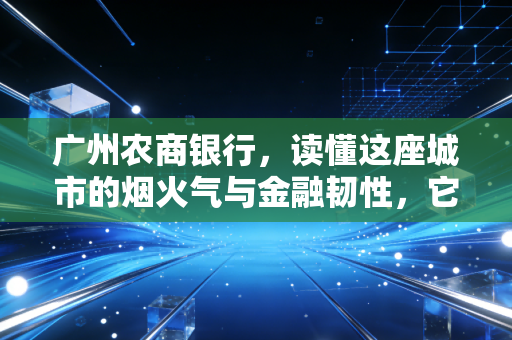 广州农商银行，读懂这座城市的烟火气与金融韧性，它不仅仅是一家银行