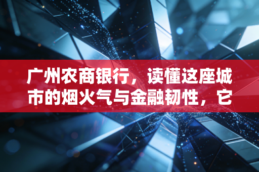 广州农商银行，读懂这座城市的烟火气与金融韧性，它不仅仅是一家银行