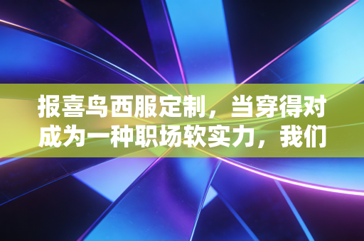 报喜鸟西服定制,当穿得对成为一种职场软实力,我们该如何重塑商业价值?