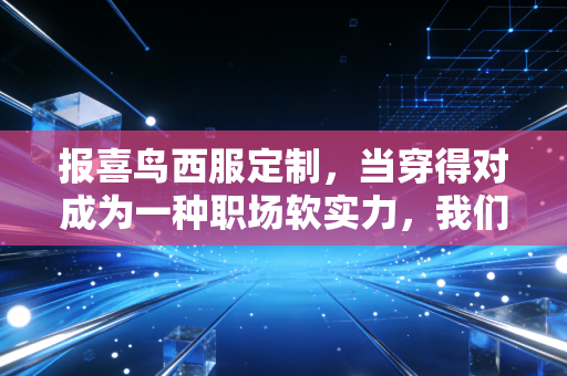 报喜鸟西服定制,当穿得对成为一种职场软实力,我们该如何重塑商业价值?
