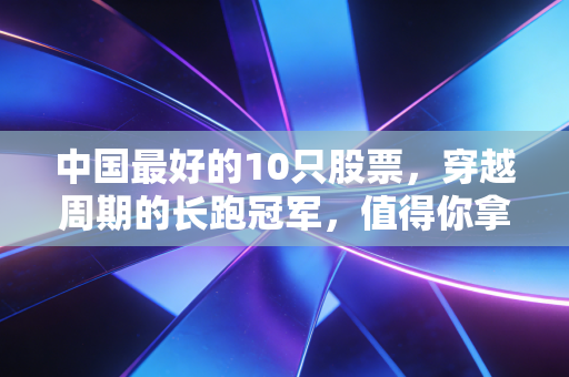 中国最好的10只股票,穿越周期的长跑冠军,值得你拿十年吗?
