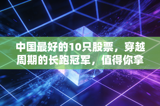 中国最好的10只股票,穿越周期的长跑冠军,值得你拿十年吗?